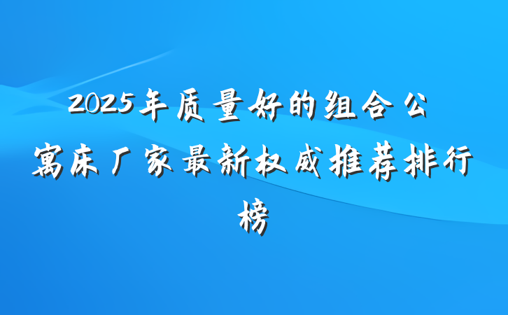2025年质量好的组合公寓床厂家最新权威推荐排行榜