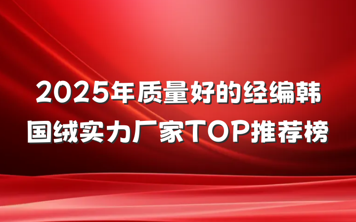 2025年质量好的经编韩国绒实力厂家TOP推荐榜