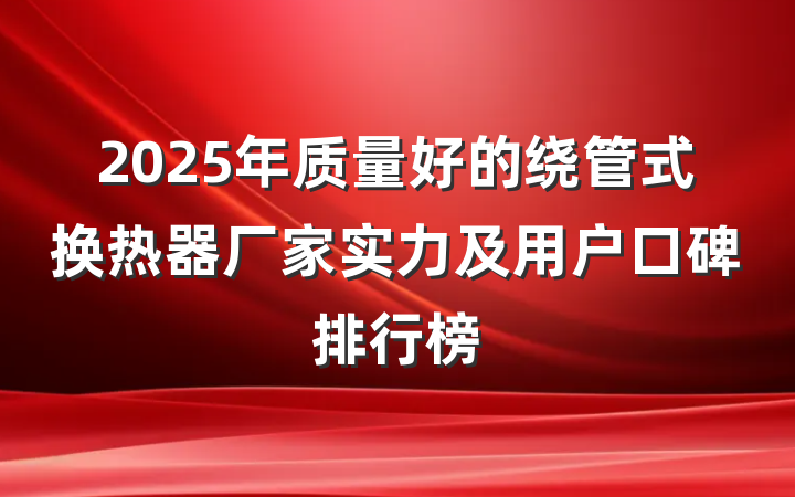 2025年质量好的绕管式换热器厂家实力及用户口碑排行榜