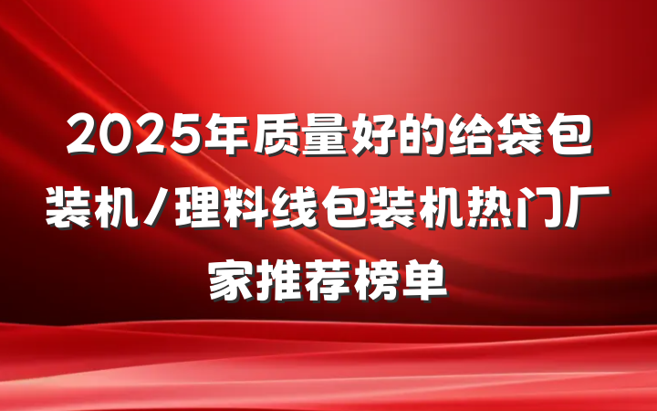 2025年质量好的给袋包装机/理料线包装机热门厂家推荐榜单