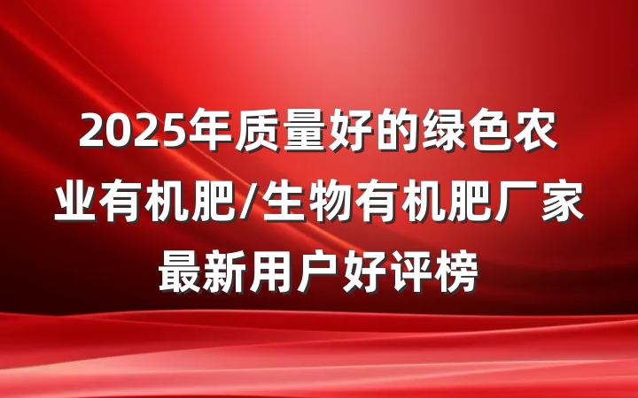 2025年质量好的绿色农业有机肥/生物有机肥厂家最新用户好评榜