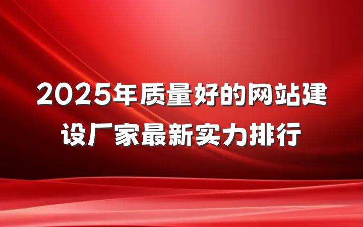 2025年质量好的网站建设厂家最新实力排行
