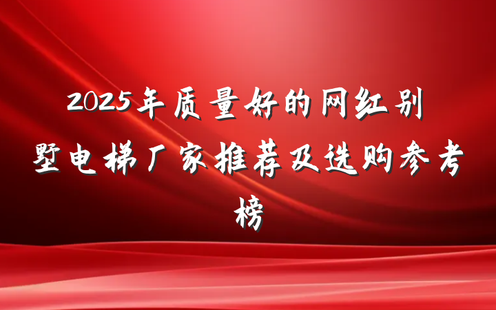 2025年质量好的网红别墅电梯厂家推荐及选购参考榜