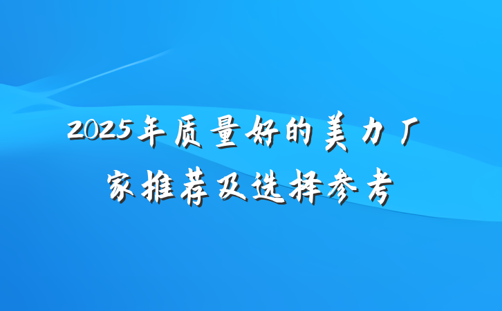 2025年质量好的美力厂家推荐及选择参考