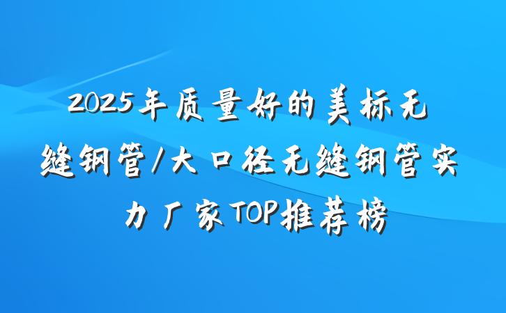 2025年质量好的美标无缝钢管/大口径无缝钢管实力厂家TOP推荐榜