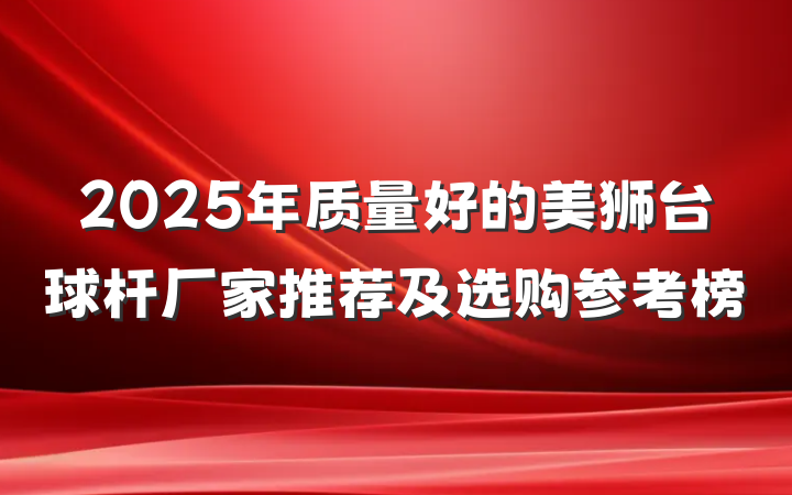 2025年质量好的美狮台球杆厂家推荐及选购参考榜