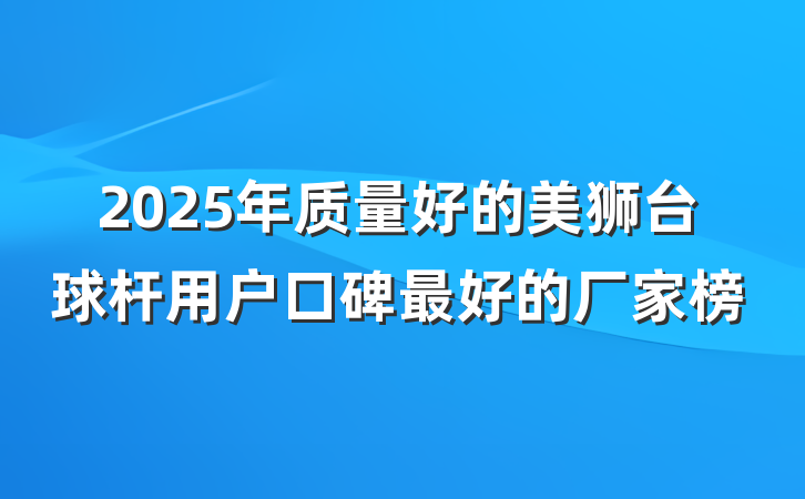 2025年质量好的美狮台球杆用户口碑最好的厂家榜