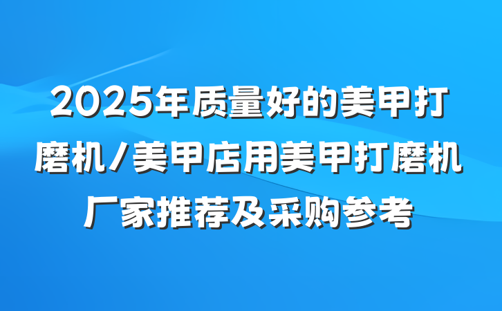 2025年质量好的美甲打磨机/美甲店用美甲打磨机厂家推荐及采购参考