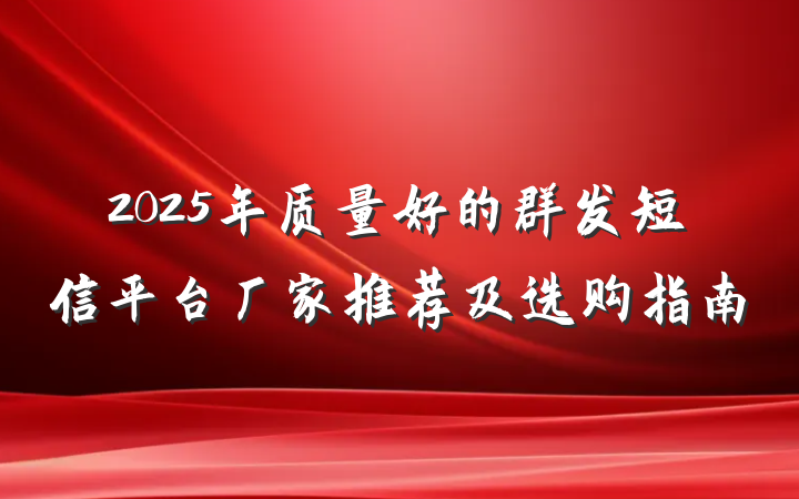 2025年质量好的群发短信平台厂家推荐及选购指南