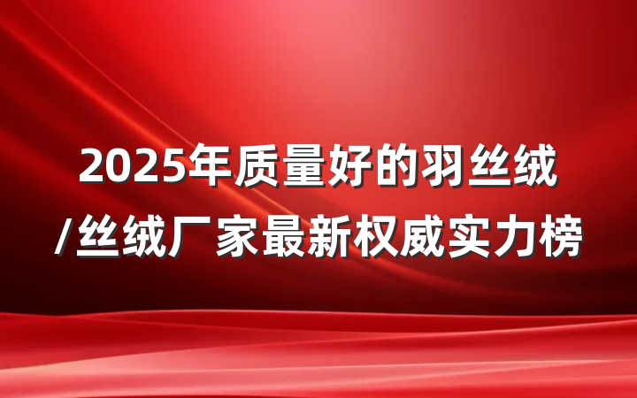 2025年质量好的羽丝绒/丝绒厂家最新权威实力榜