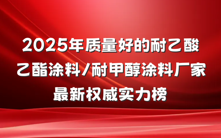 2025年质量好的耐乙酸乙酯涂料/耐甲醇涂料厂家最新权威实力榜