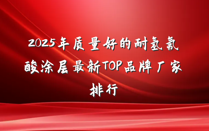 2025年质量好的耐氢氟酸涂层最新TOP品牌厂家排行