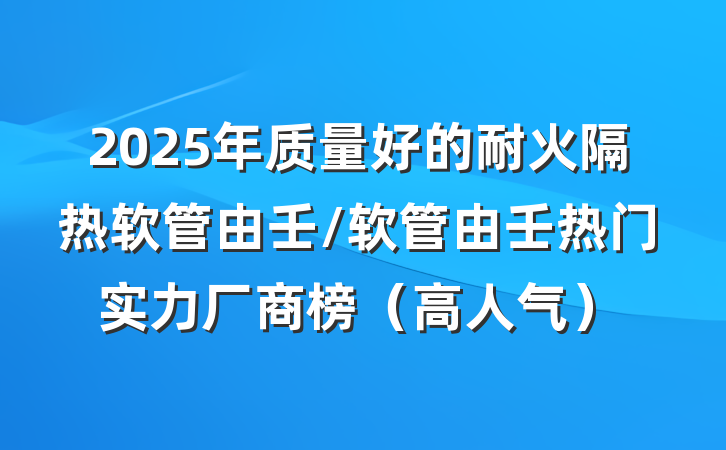 2025年质量好的耐火隔热软管由壬/软管由壬热门实力厂商榜（高人气）