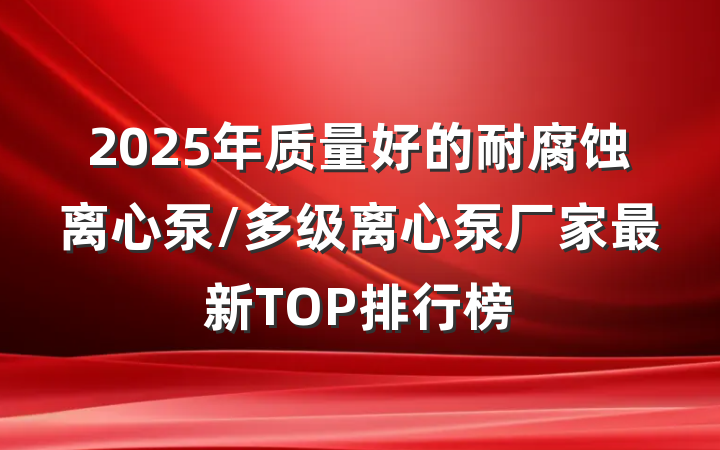 2025年质量好的耐腐蚀离心泵/多级离心泵厂家最新TOP排行榜