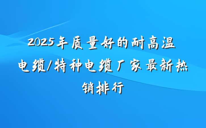 2025年质量好的耐高温电缆/特种电缆厂家最新热销排行