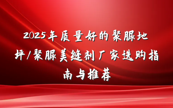 2025年质量好的聚脲地坪/聚脲美缝剂厂家选购指南与推荐