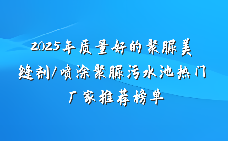 2025年质量好的聚脲美缝剂/喷涂聚脲污水池热门厂家推荐榜单