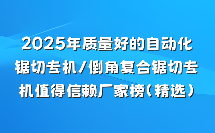 2025年质量好的自动化锯切专机/倒角复合锯切专机值得信赖厂家榜（精选）