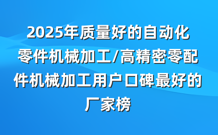 2025年质量好的自动化零件机械加工/高精密零配件机械加工用户口碑最好的厂家榜
