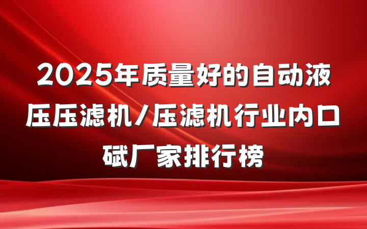 2025年质量好的自动液压压滤机/压滤机行业内口碑厂家排行榜