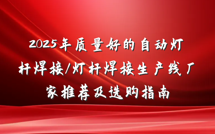 2025年质量好的自动灯杆焊接/灯杆焊接生产线厂家推荐及选购指南
