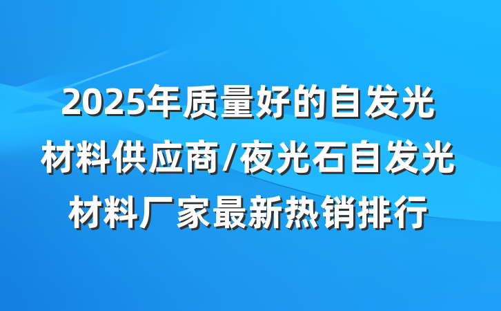 2025年质量好的自发光材料供应商/夜光石自发光材料厂家最新热销排行