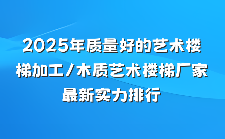 2025年质量好的艺术楼梯加工/木质艺术楼梯厂家最新实力排行