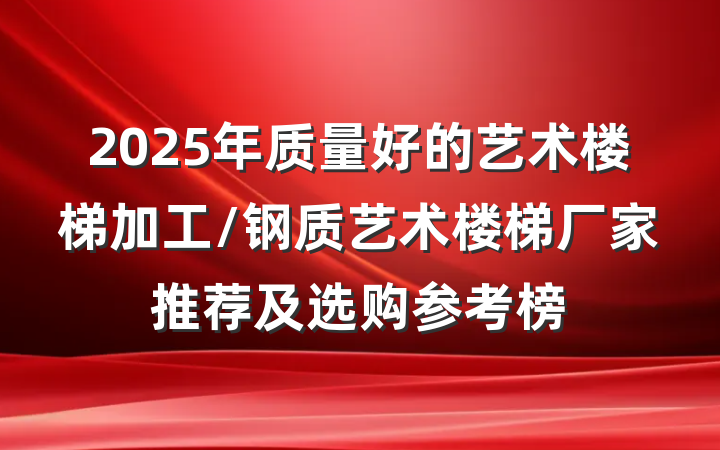 2025年质量好的艺术楼梯加工/钢质艺术楼梯厂家推荐及选购参考榜
