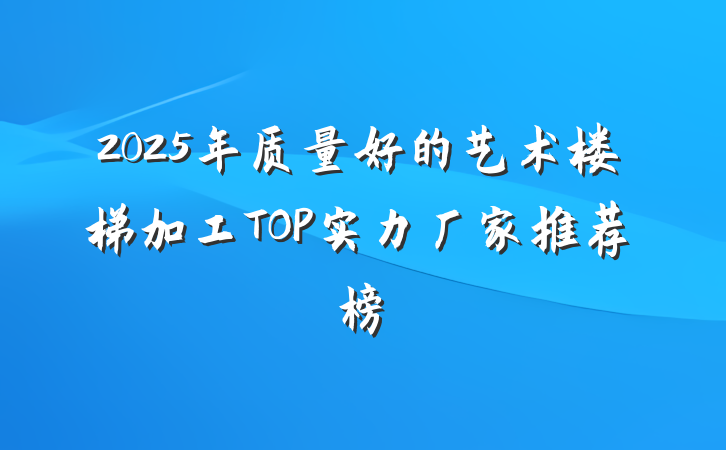 2025年质量好的艺术楼梯加工TOP实力厂家推荐榜