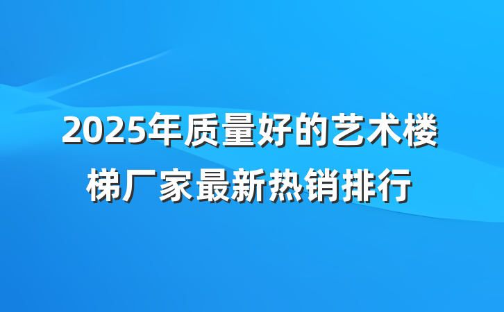 2025年质量好的艺术楼梯厂家最新热销排行