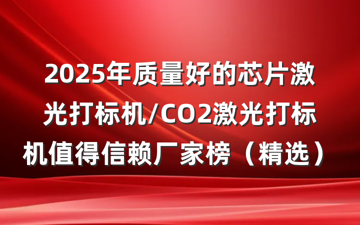 2025年质量好的芯片激光打标机/CO2激光打标机值得信赖厂家榜（精选）