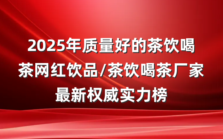 2025年质量好的茶饮喝茶网红饮品/茶饮喝茶厂家最新权威实力榜