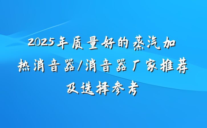 2025年质量好的蒸汽加热消音器/消音器厂家推荐及选择参考