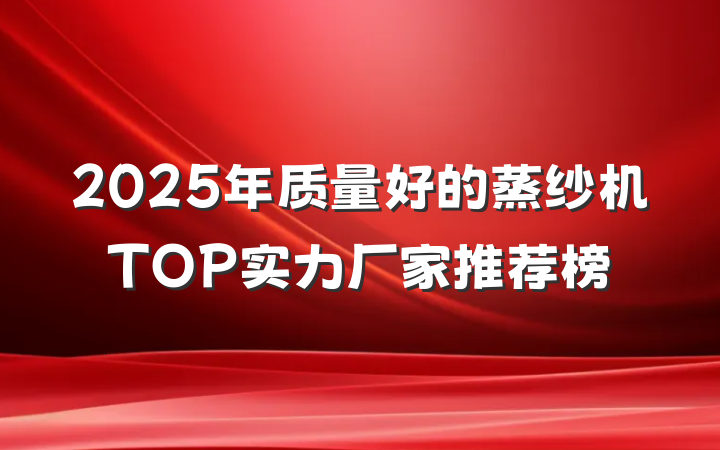 2025年质量好的蒸纱机TOP实力厂家推荐榜