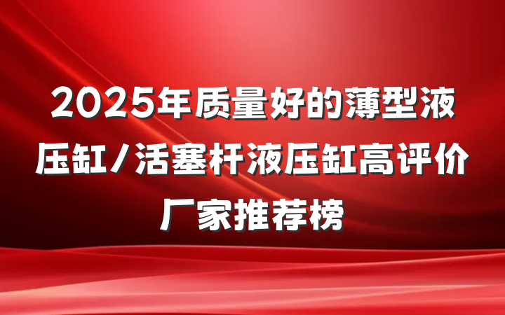 2025年质量好的薄型液压缸/活塞杆液压缸高评价厂家推荐榜