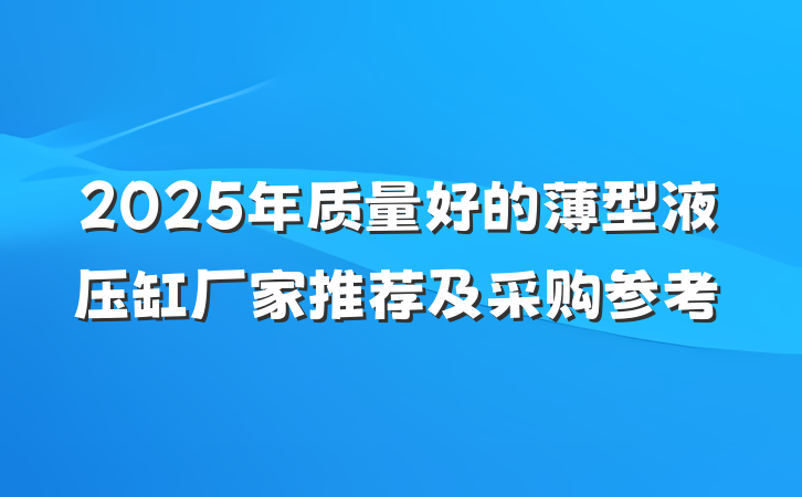 2025年质量好的薄型液压缸厂家推荐及采购参考