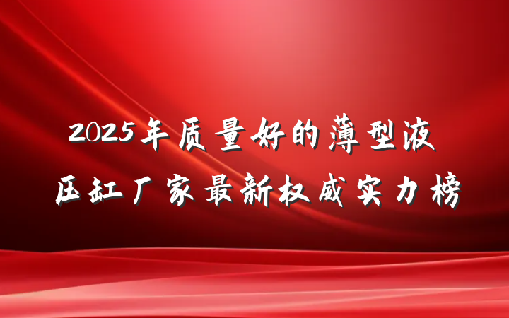 2025年质量好的薄型液压缸厂家最新权威实力榜