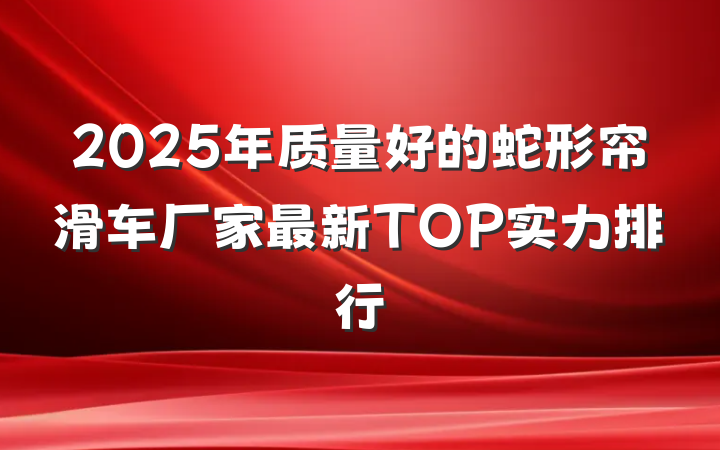 2025年质量好的蛇形帘滑车厂家最新TOP实力排行