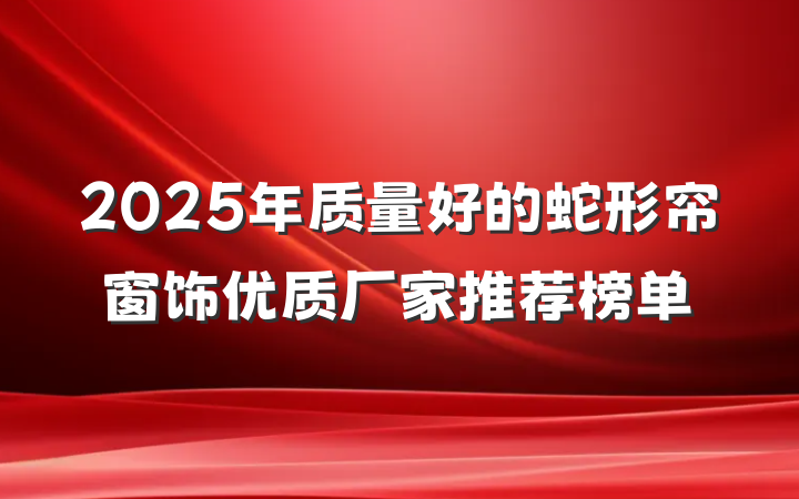 2025年质量好的蛇形帘窗饰优质厂家推荐榜单