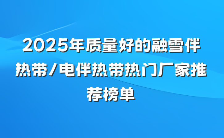 2025年质量好的融雪伴热带/电伴热带热门厂家推荐榜单