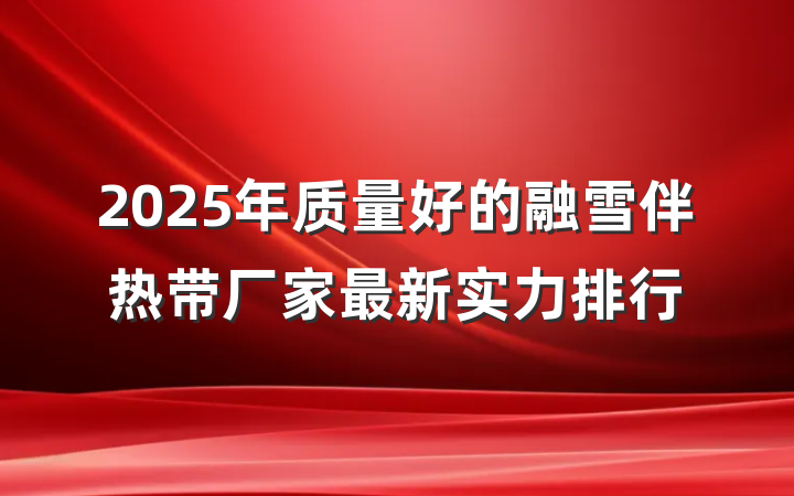 2025年质量好的融雪伴热带厂家最新实力排行
