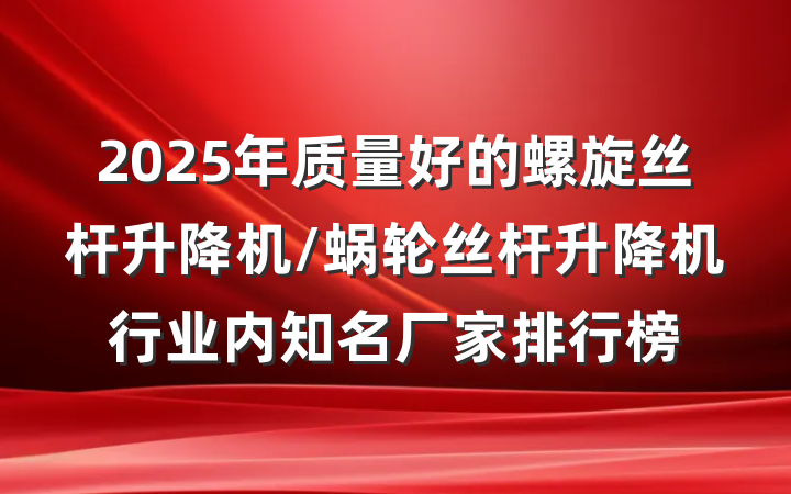 2025年质量好的螺旋丝杆升降机/蜗轮丝杆升降机行业内知名厂家排行榜