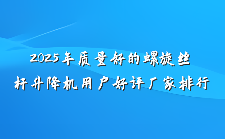 2025年质量好的螺旋丝杆升降机用户好评厂家排行