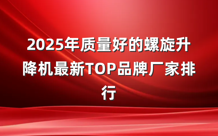 2025年质量好的螺旋升降机最新TOP品牌厂家排行