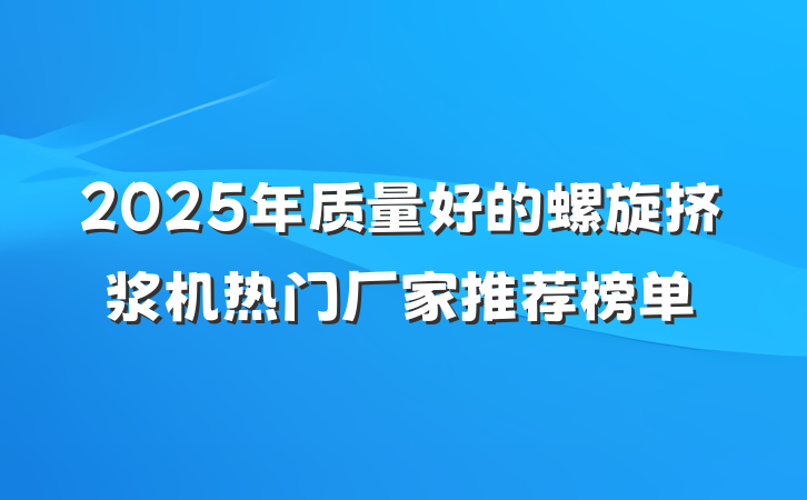 2025年质量好的螺旋挤浆机热门厂家推荐榜单