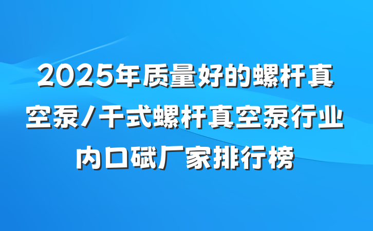 2025年质量好的螺杆真空泵/干式螺杆真空泵行业内口碑厂家排行榜