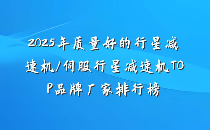 2025年质量好的行星减速机/伺服行星减速机TOP品牌厂家排行榜