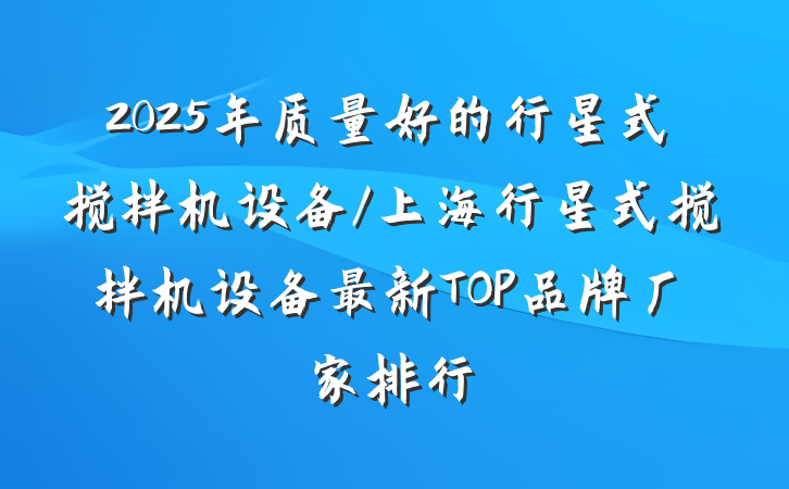 2025年质量好的行星式搅拌机设备/上海行星式搅拌机设备最新TOP品牌厂家排行