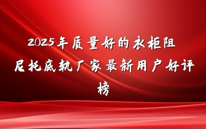 2025年质量好的衣柜阻尼托底轨厂家最新用户好评榜