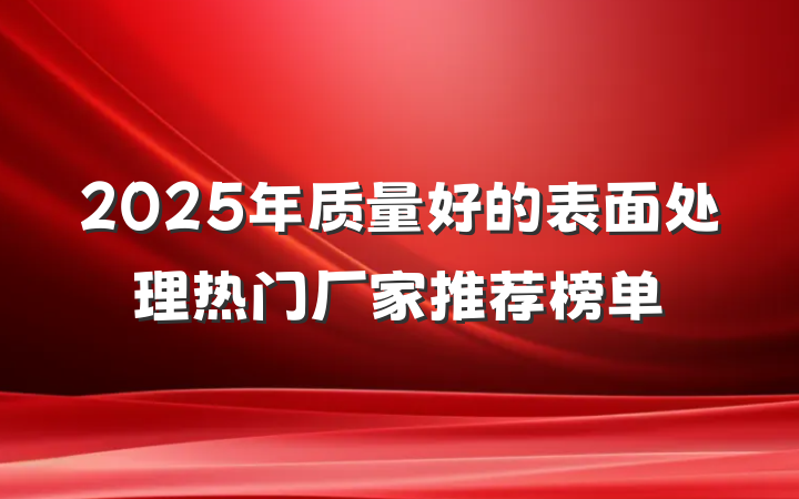 2025年质量好的表面处理热门厂家推荐榜单